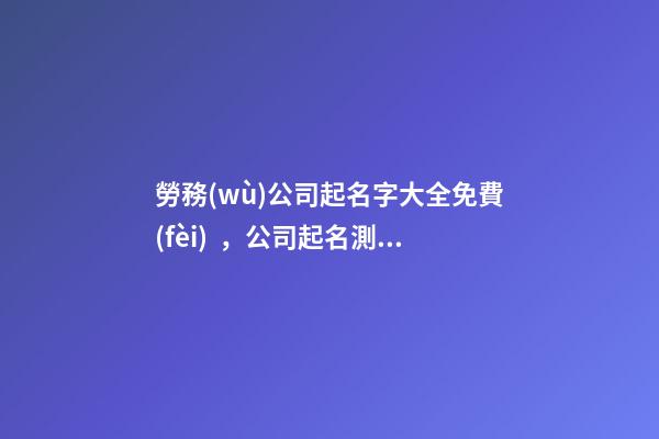 勞務(wù)公司起名字大全免費(fèi)，公司起名測試打分